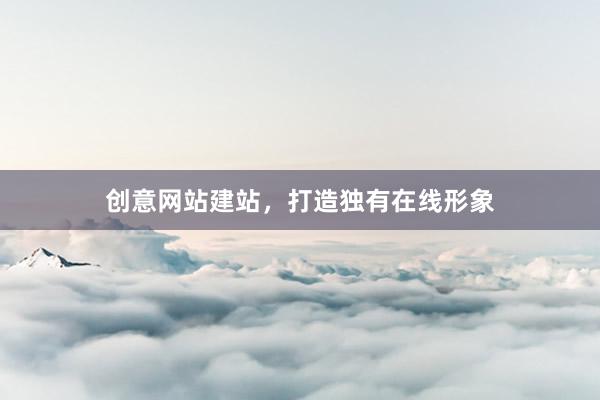 创意网站建站，打造独有在线形象