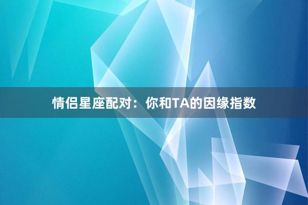情侣星座配对：你和TA的因缘指数